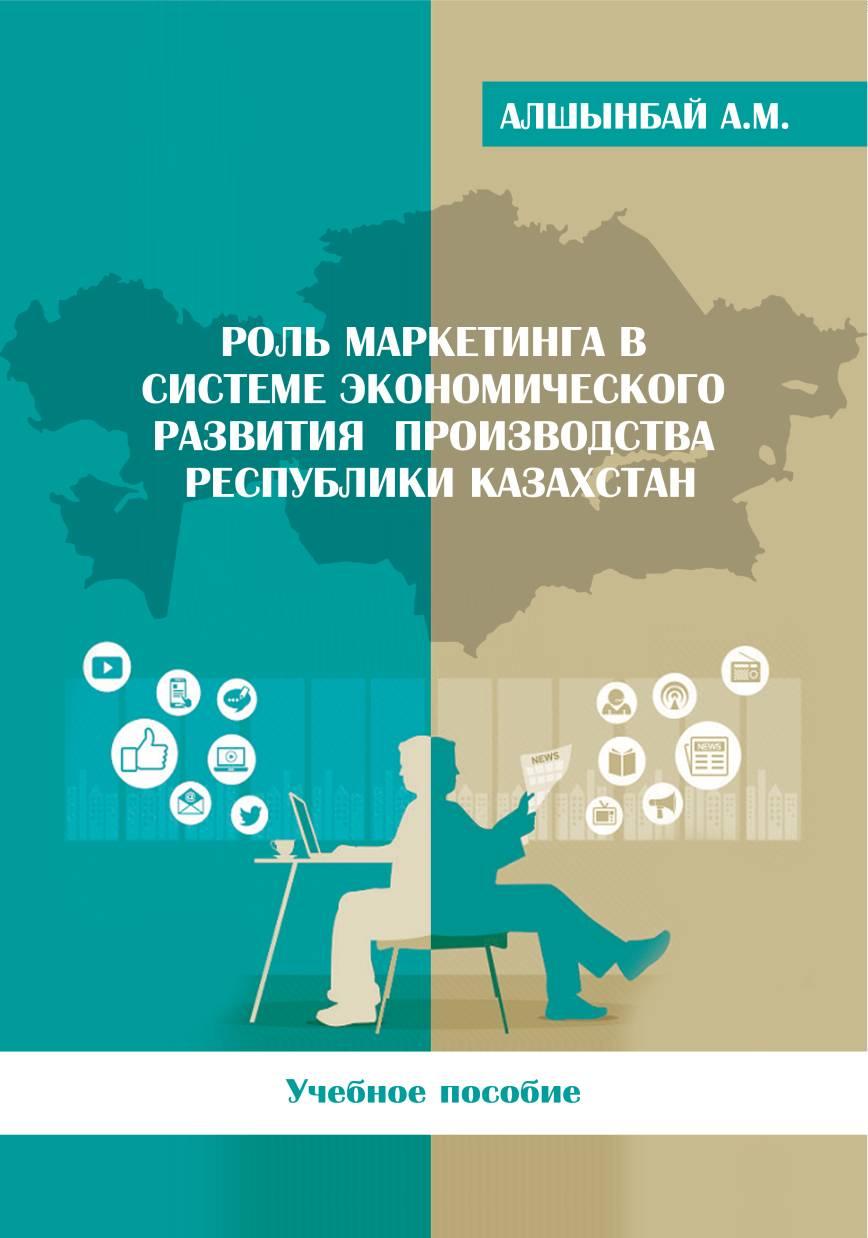Роль маркетинга в системе экономического развития производства Республики Казахстан: Учебное пособие.