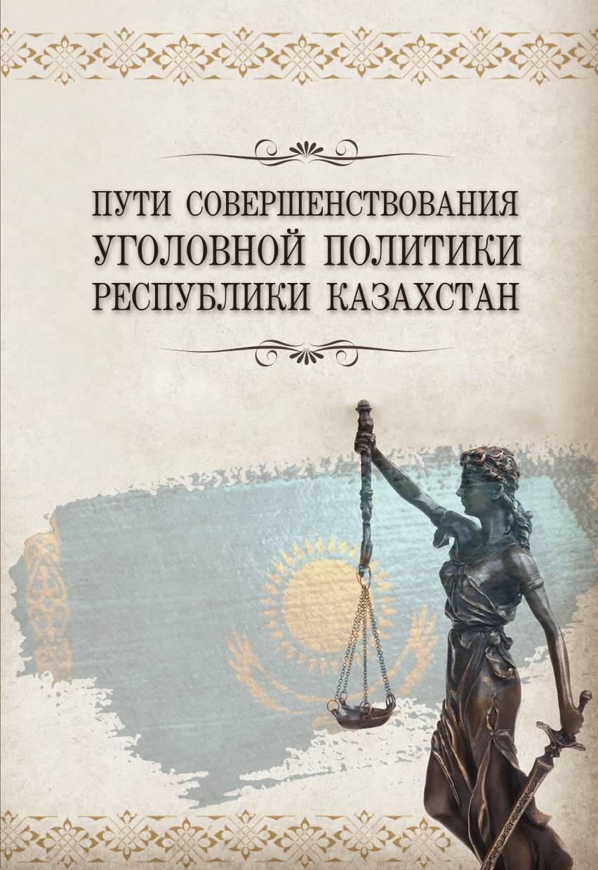 Пути совершенствования уголовной политики Республики Казахстан:коллективная монография.